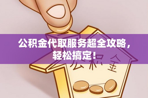 汾西公积金代取服务超全攻略，轻松搞定！