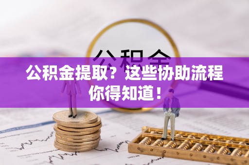 汾西公积金提取？这些协助流程你得知道！