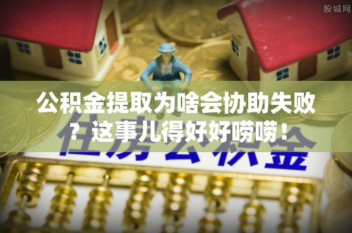 汾西公积金提取为啥会协助失败？这事儿得好好唠唠！