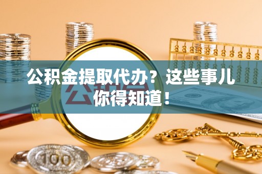 汾西公积金提取代办？这些事儿你得知道！