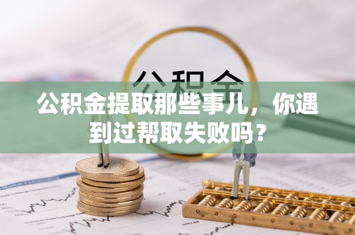 汾西公积金提取那些事儿，你遇到过帮取失败吗？
