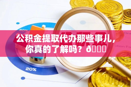 汾西公积金提取代办那些事儿，你真的了解吗？😎