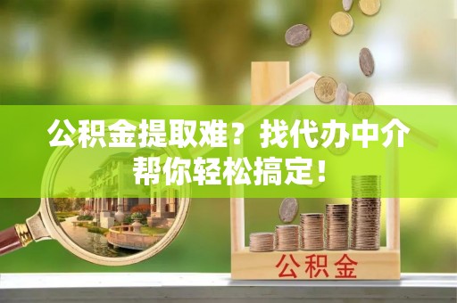 汾西公积金提取难？找代办中介帮你轻松搞定！