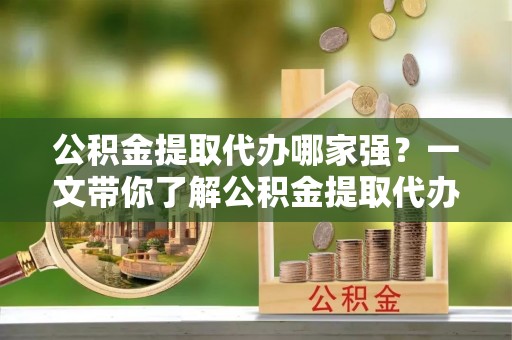 汾西公积金提取代办哪家强？一文带你了解公积金提取代办机构排名及相关知识