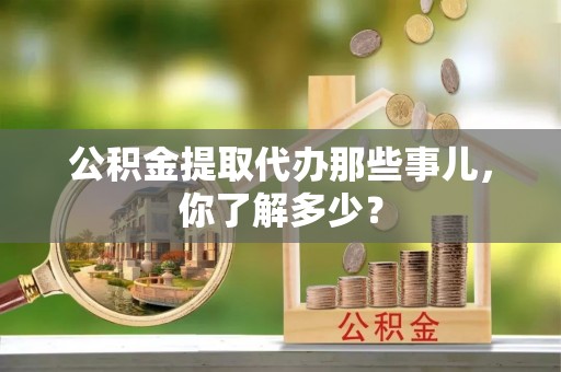 汾西公积金提取代办那些事儿，你了解多少？