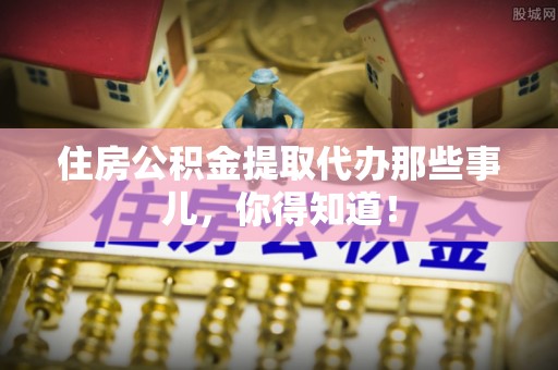 汾西住房公积金提取代办那些事儿，你得知道！
