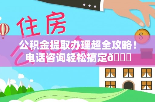 汾西公积金提取办理超全攻略！电话咨询轻松搞定😎