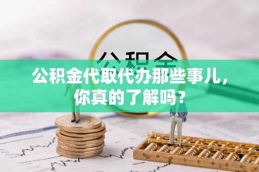 汾西公积金代取代办那些事儿，你真的了解吗？