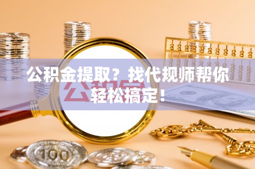 汾西公积金提取？找代规师帮你轻松搞定！