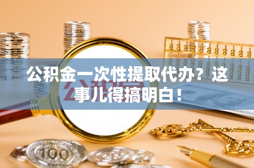 汾西公积金一次性提取代办？这事儿得搞明白！