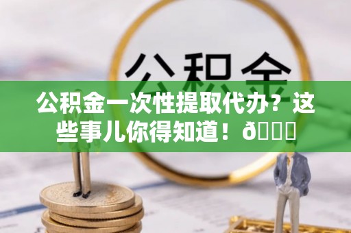 汾西公积金一次性提取代办？这些事儿你得知道！😎