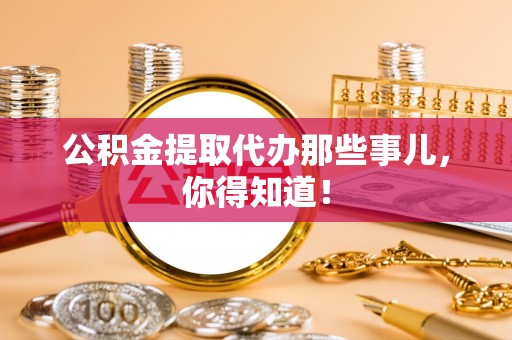 汾西公积金提取代办那些事儿，你得知道！