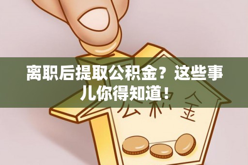 汾西离职后提取公积金？这些事儿你得知道！
