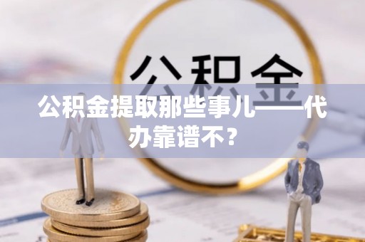 汾西公积金提取那些事儿——代办靠谱不？