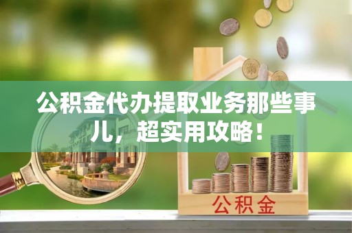 汾西公积金代办提取业务那些事儿，超实用攻略！