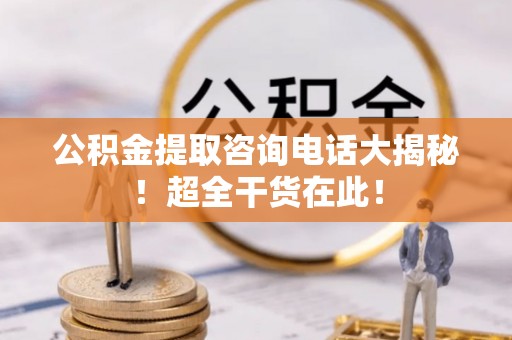 汾西公积金提取咨询电话大揭秘！超全干货在此！