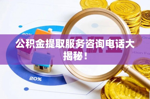 汾西公积金提取服务咨询电话大揭秘！