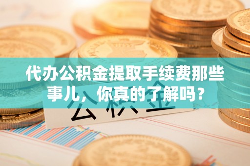 汾西代办公积金提取手续费那些事儿，你真的了解吗？