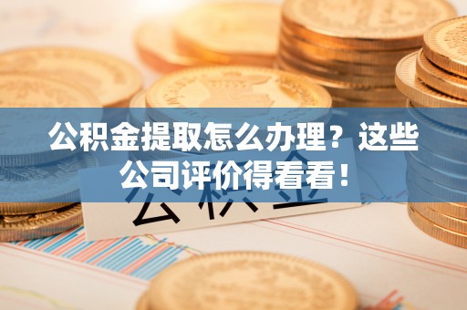 汾西公积金提取怎么办理？这些公司评价得看看！