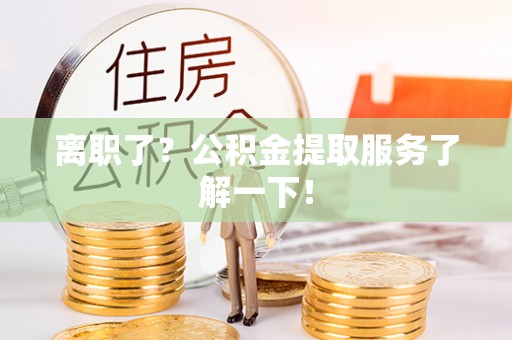 汾西离职了？公积金提取服务了解一下！