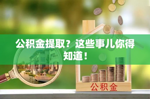 汾西公积金提取？这些事儿你得知道！