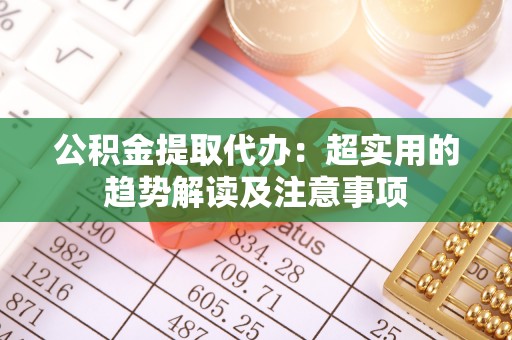 汾西公积金提取代办：超实用的趋势解读及注意事项