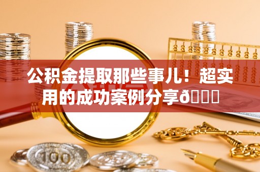汾西公积金提取那些事儿！超实用的成功案例分享😎