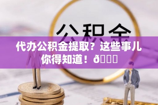 汾西代办公积金提取？这些事儿你得知道！😎