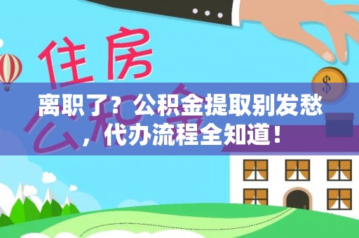 汾西离职了？公积金提取别发愁，代办流程全知道！