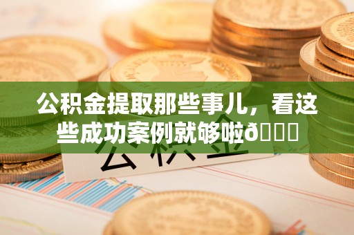 汾西公积金提取那些事儿，看这些成功案例就够啦😎