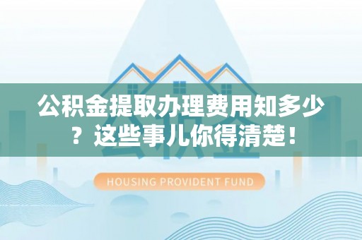 汾西公积金提取办理费用知多少？这些事儿你得清楚！