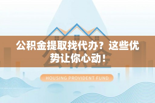 汾西公积金提取找代办？这些优势让你心动！