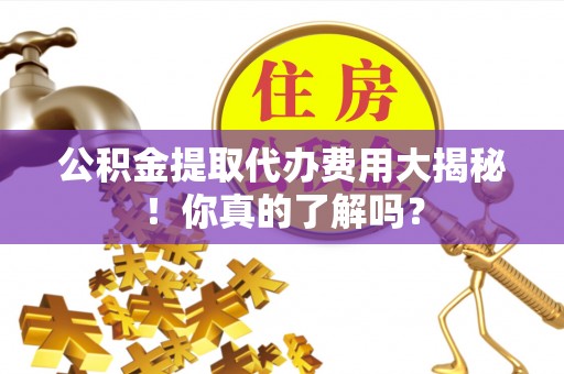 汾西公积金提取代办费用大揭秘！你真的了解吗？