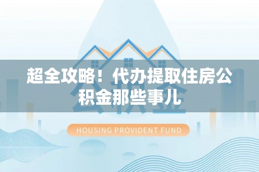汾西超全攻略！代办提取住房公积金那些事儿