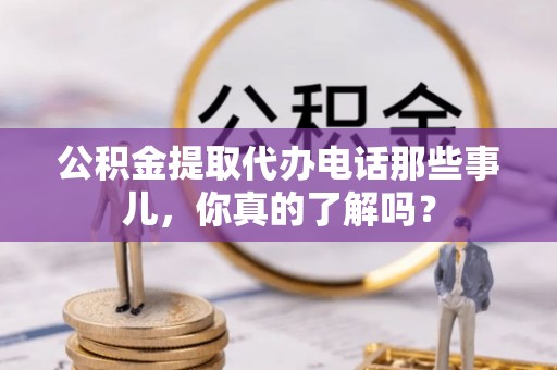 汾西公积金提取代办电话那些事儿，你真的了解吗？