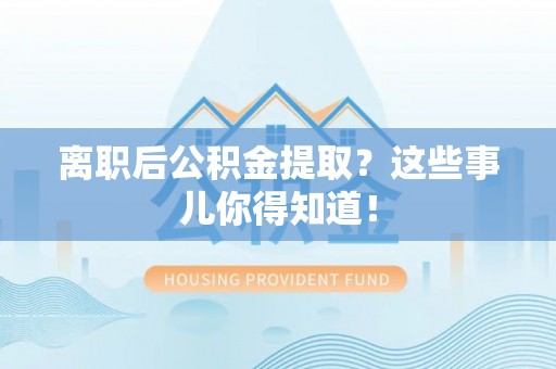 汾西离职后公积金提取？这些事儿你得知道！