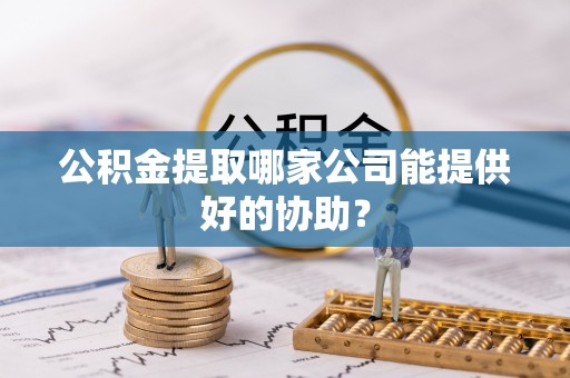 汾西公积金提取哪家公司能提供好的协助？