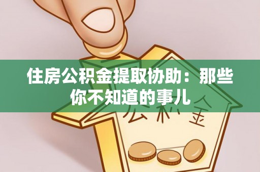 汾西住房公积金提取协助：那些你不知道的事儿