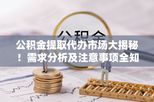 汾西公积金提取代办市场大揭秘！需求分析及注意事项全知道