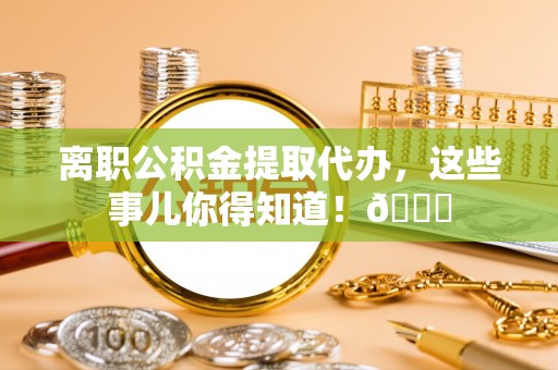 汾西离职公积金提取代办，这些事儿你得知道！😎