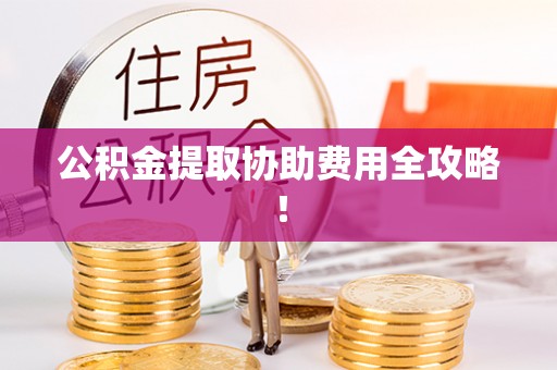 汾西公积金提取协助费用全攻略！