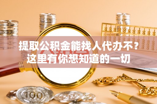 汾西提取公积金能找人代办不？这里有你想知道的一切