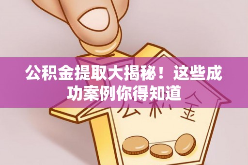 汾西公积金提取大揭秘！这些成功案例你得知道