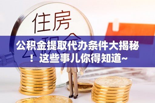 汾西公积金提取代办条件大揭秘！这些事儿你得知道~