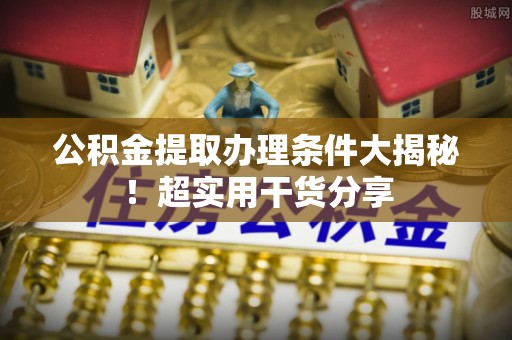 汾西公积金提取办理条件大揭秘！超实用干货分享