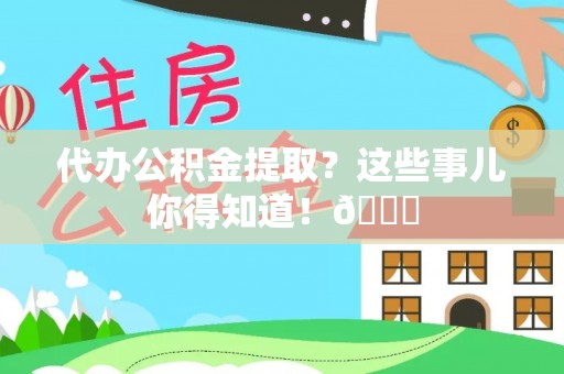 汾西代办公积金提取？这些事儿你得知道！😎