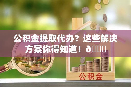 汾西公积金提取代办？这些解决方案你得知道！😎