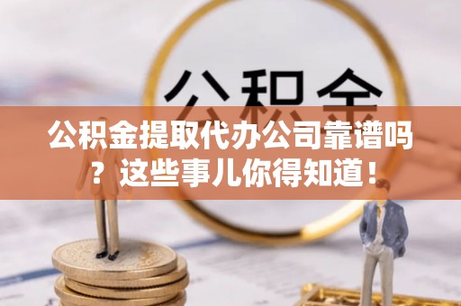 汾西公积金提取代办公司靠谱吗？这些事儿你得知道！