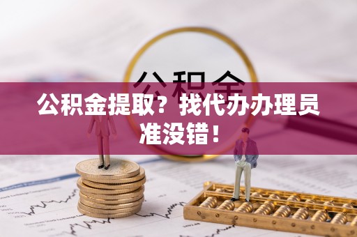 汾西公积金提取？找代办办理员准没错！