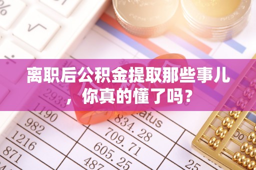 汾西离职后公积金提取那些事儿，你真的懂了吗？